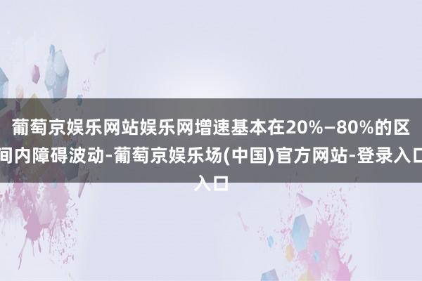 葡萄京娱乐网站娱乐网增速基本在20%—80%的区间内障碍波动-葡萄京娱乐场(中国)官方网站-登录入口