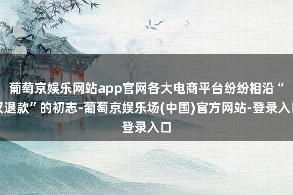 葡萄京娱乐网站app官网各大电商平台纷纷相沿“仅退款”的初志-葡萄京娱乐场(中国)官方网站-登录入口