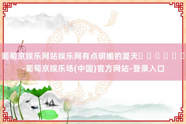 葡萄京娱乐网站娱乐网有点明媚的夏天❛˓◞˂̵✧-葡萄京娱乐场(中国)官方网站-登录入口