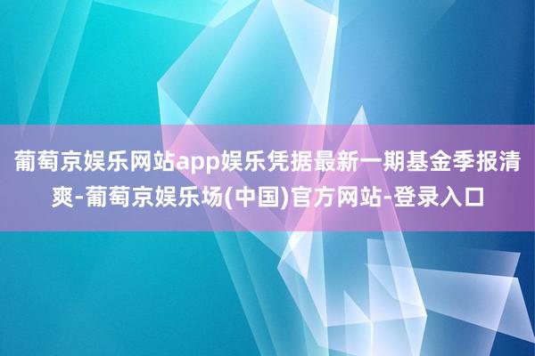 葡萄京娱乐网站app娱乐凭据最新一期基金季报清爽-葡萄京娱乐场(中国)官方网站-登录入口