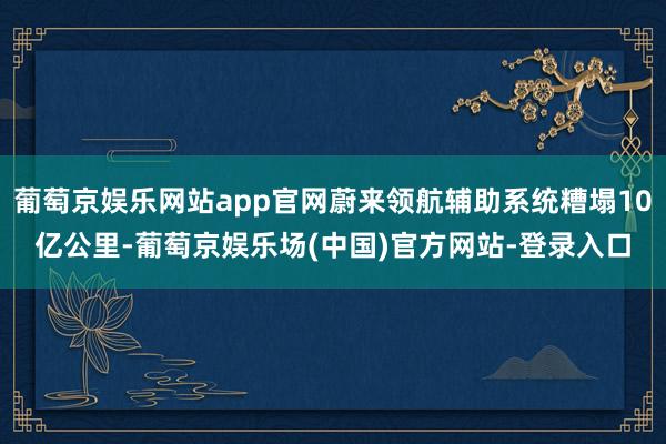 葡萄京娱乐网站app官网蔚来领航辅助系统糟塌10亿公里-葡萄京娱乐场(中国)官方网站-登录入口