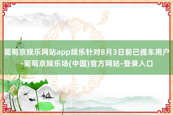 葡萄京娱乐网站app娱乐针对8月3日前已提车用户-葡萄京娱乐场(中国)官方网站-登录入口