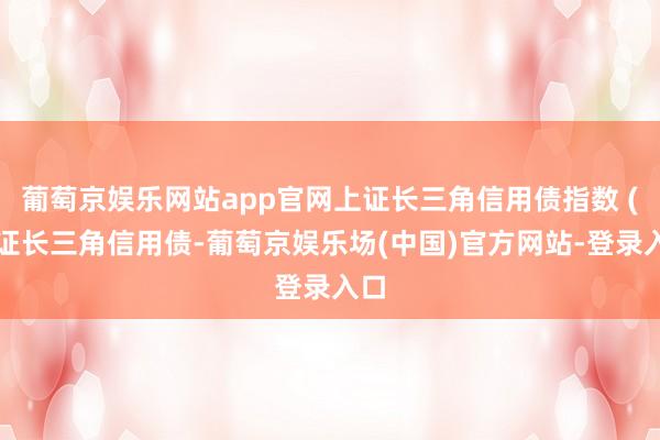 葡萄京娱乐网站app官网上证长三角信用债指数 (上证长三角信用债-葡萄京娱乐场(中国)官方网站-登录入口