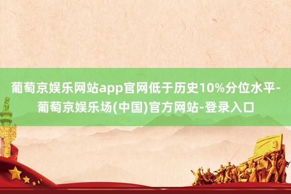 葡萄京娱乐网站app官网低于历史10%分位水平-葡萄京娱乐场(中国)官方网站-登录入口