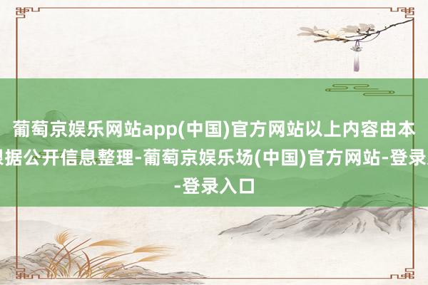 葡萄京娱乐网站app(中国)官方网站以上内容由本站根据公开信息整理-葡萄京娱乐场(中国)官方网站-登录入口