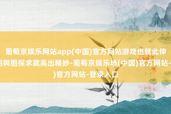 葡萄京娱乐网站app(中国)官方网站游戏也就此伸开.游戏的舆图探求就高出精妙-葡萄京娱乐场(中国)官方网站-登录入口