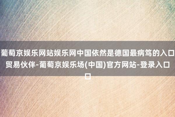 葡萄京娱乐网站娱乐网中国依然是德国最病笃的入口贸易伙伴-葡萄京娱乐场(中国)官方网站-登录入口