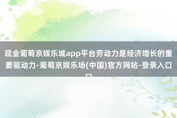 现金葡萄京娱乐城app平台劳动力是经济增长的重要驱动力-葡萄京娱乐场(中国)官方网站-登录入口