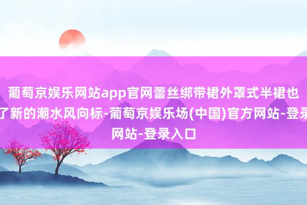 葡萄京娱乐网站app官网蕾丝绑带裙外罩式半裙也成为了新的潮水风向标-葡萄京娱乐场(中国)官方网站-登录入口