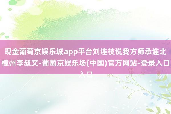 现金葡萄京娱乐城app平台刘连枝说我方师承淮北樟州李叔文-葡萄京娱乐场(中国)官方网站-登录入口