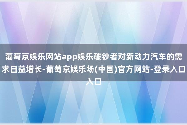 葡萄京娱乐网站app娱乐破钞者对新动力汽车的需求日益增长-葡萄京娱乐场(中国)官方网站-登录入口