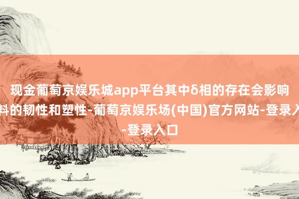 现金葡萄京娱乐城app平台其中δ相的存在会影响材料的韧性和塑性-葡萄京娱乐场(中国)官方网站-登录入口