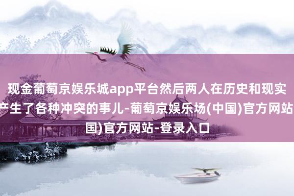 现金葡萄京娱乐城app平台然后两人在历史和现实交错当中产生了各种冲突的事儿-葡萄京娱乐场(中国)官方网站-登录入口