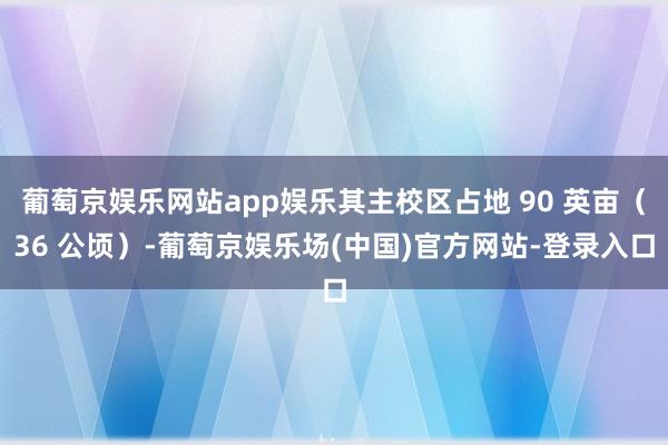 葡萄京娱乐网站app娱乐其主校区占地 90 英亩（36 公顷）-葡萄京娱乐场(中国)官方网站-登录入口