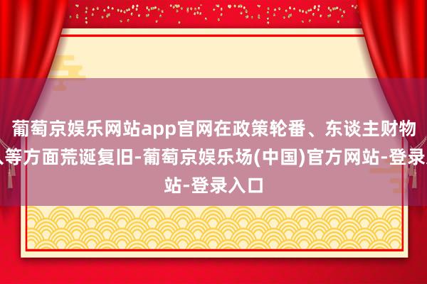 葡萄京娱乐网站app官网在政策轮番、东谈主财物进入等方面荒诞复旧-葡萄京娱乐场(中国)官方网站-登录入口