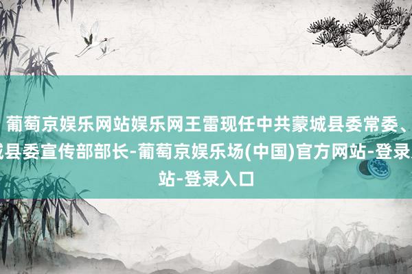 葡萄京娱乐网站娱乐网王雷现任中共蒙城县委常委、蒙城县委宣传部部长-葡萄京娱乐场(中国)官方网站-登录入口