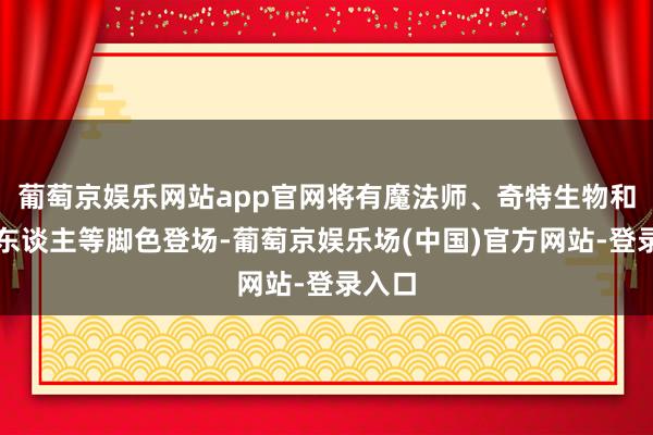 葡萄京娱乐网站app官网将有魔法师、奇特生物和机器东谈主等脚色登场-葡萄京娱乐场(中国)官方网站-登录入口