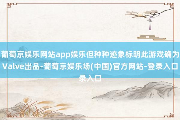 葡萄京娱乐网站app娱乐但种种迹象标明此游戏确为Valve出品-葡萄京娱乐场(中国)官方网站-登录入口