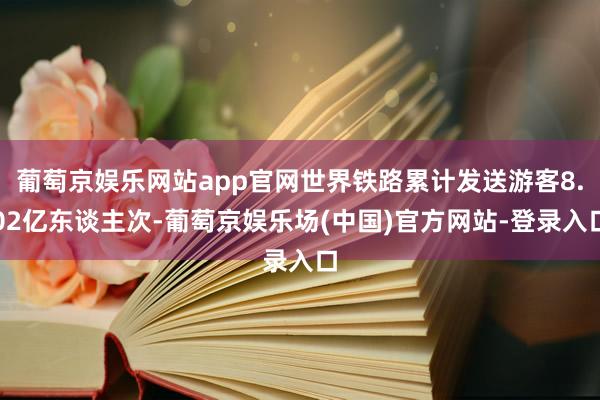 葡萄京娱乐网站app官网世界铁路累计发送游客8.02亿东谈主次-葡萄京娱乐场(中国)官方网站-登录入口