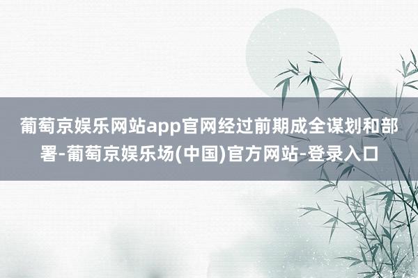 葡萄京娱乐网站app官网　　经过前期成全谋划和部署-葡萄京娱乐场(中国)官方网站-登录入口