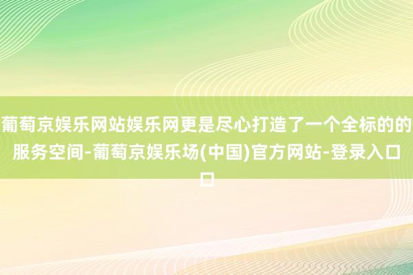 葡萄京娱乐网站娱乐网更是尽心打造了一个全标的的服务空间-葡萄京娱乐场(中国)官方网站-登录入口