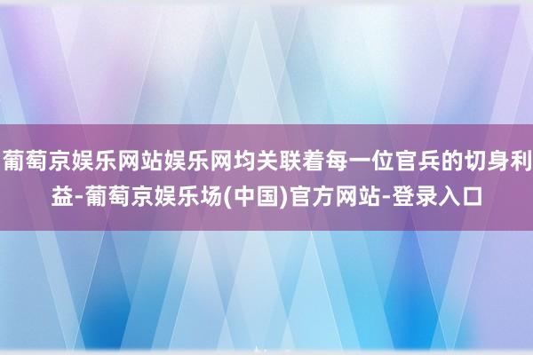 葡萄京娱乐网站娱乐网均关联着每一位官兵的切身利益-葡萄京娱乐场(中国)官方网站-登录入口