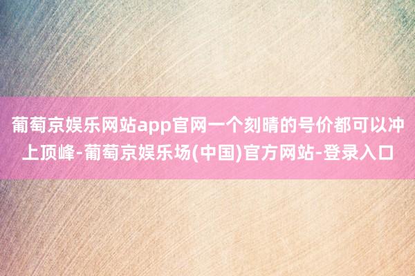 葡萄京娱乐网站app官网一个刻晴的号价都可以冲上顶峰-葡萄京娱乐场(中国)官方网站-登录入口