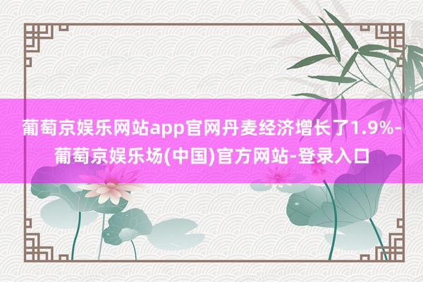 葡萄京娱乐网站app官网丹麦经济增长了1.9%-葡萄京娱乐场(中国)官方网站-登录入口