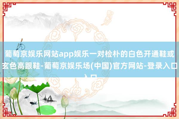 葡萄京娱乐网站app娱乐一对检朴的白色开通鞋或玄色高跟鞋-葡萄京娱乐场(中国)官方网站-登录入口