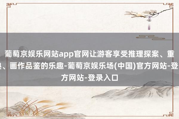 葡萄京娱乐网站app官网让游客享受推理探案、重温经典、画作品鉴的乐趣-葡萄京娱乐场(中国)官方网站-登录入口