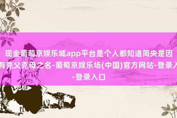 现金葡萄京娱乐城app平台是个人都知道简央是因为有克父克母之名-葡萄京娱乐场(中国)官方网站-登录入口