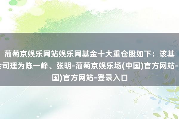 葡萄京娱乐网站娱乐网基金十大重仓股如下：该基金的基金司理为陈一峰、张明-葡萄京娱乐场(中国)官方网站-登录入口