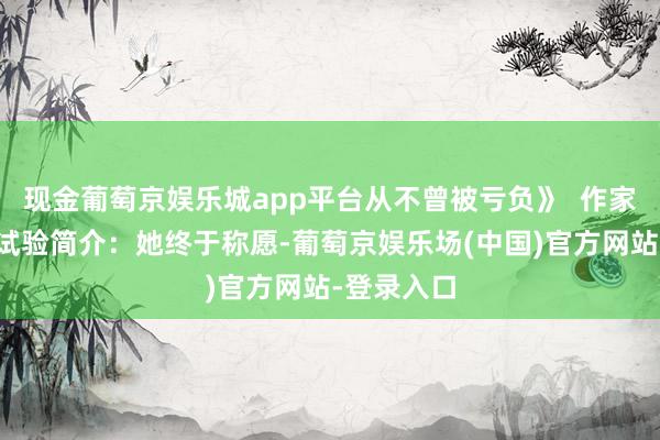 现金葡萄京娱乐城app平台从不曾被亏负》  作家：胡之羽试验简介：她终于称愿-葡萄京娱乐场(中国)官方网站-登录入口