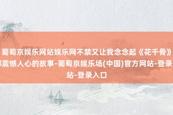 葡萄京娱乐网站娱乐网不禁又让我念念起《花千骨》中那震憾人心的故事-葡萄京娱乐场(中国)官方网站-登录入口