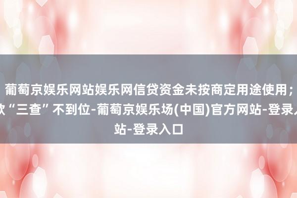 葡萄京娱乐网站娱乐网信贷资金未按商定用途使用；贷款“三查”不到位-葡萄京娱乐场(中国)官方网站-登录入口