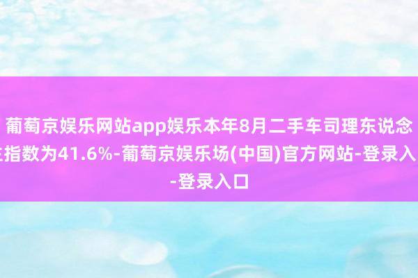 葡萄京娱乐网站app娱乐本年8月二手车司理东说念主指数为41.6%-葡萄京娱乐场(中国)官方网站-登录入口