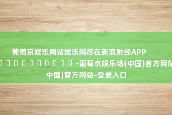 葡萄京娱乐网站娱乐网尽在新浪财经APP            													-葡萄京娱乐场(中国)官方网站-登录入口