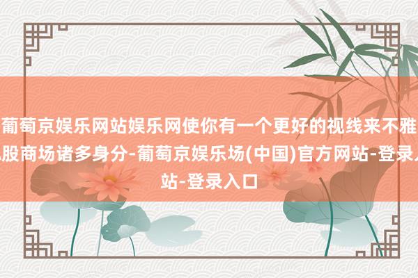 葡萄京娱乐网站娱乐网使你有一个更好的视线来不雅察A股商场诸多身分-葡萄京娱乐场(中国)官方网站-登录入口