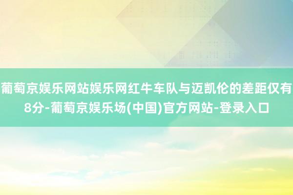 葡萄京娱乐网站娱乐网红牛车队与迈凯伦的差距仅有8分-葡萄京娱乐场(中国)官方网站-登录入口