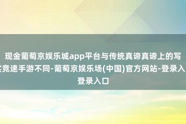 现金葡萄京娱乐城app平台与传统真谛真谛上的写实竞速手游不同-葡萄京娱乐场(中国)官方网站-登录入口