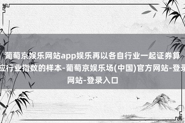 葡萄京娱乐网站app娱乐再以各自行业一起证券算作对应行业指数的样本-葡萄京娱乐场(中国)官方网站-登录入口