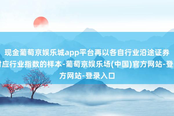 现金葡萄京娱乐城app平台再以各自行业沿途证券看成对应行业指数的样本-葡萄京娱乐场(中国)官方网站-登录入口