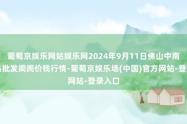 葡萄京娱乐网站娱乐网2024年9月11日佛山中南农居品批发阛阓价钱行情-葡萄京娱乐场(中国)官方网站-登录入口