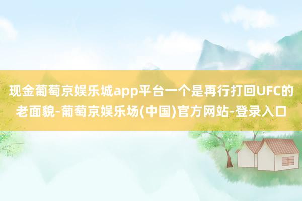 现金葡萄京娱乐城app平台一个是再行打回UFC的老面貌-葡萄京娱乐场(中国)官方网站-登录入口