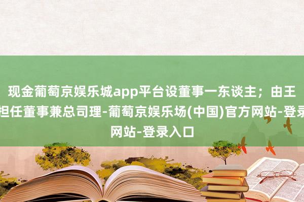 现金葡萄京娱乐城app平台设董事一东谈主；由王建中担任董事兼总司理-葡萄京娱乐场(中国)官方网站-登录入口