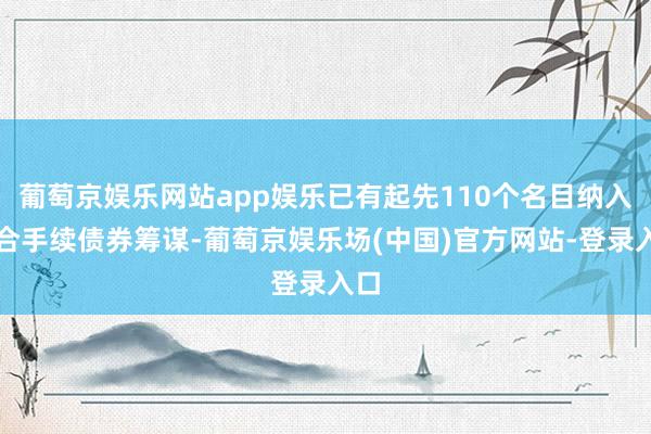 葡萄京娱乐网站app娱乐已有起先110个名目纳入可合手续债券筹谋-葡萄京娱乐场(中国)官方网站-登录入口