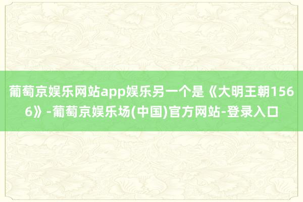 葡萄京娱乐网站app娱乐另一个是《大明王朝1566》-葡萄京娱乐场(中国)官方网站-登录入口