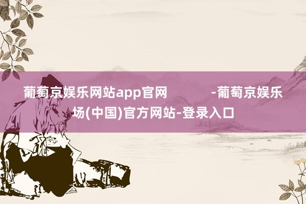 葡萄京娱乐网站app官网            -葡萄京娱乐场(中国)官方网站-登录入口