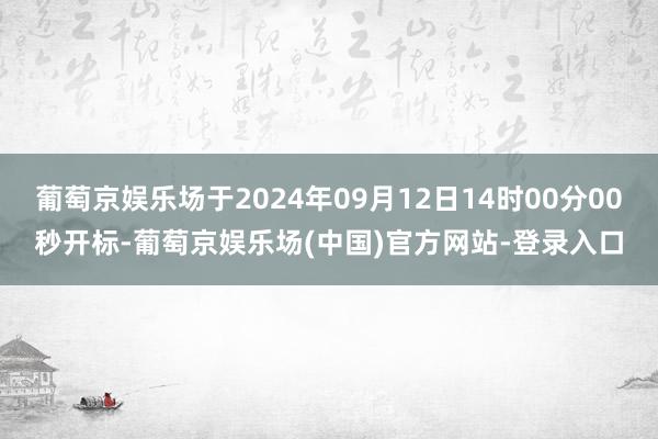 葡萄京娱乐场于2024年09月12日14时00分00秒开标-葡萄京娱乐场(中国)官方网站-登录入口