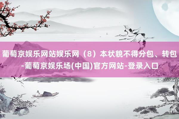 葡萄京娱乐网站娱乐网（8）本状貌不得分包、转包-葡萄京娱乐场(中国)官方网站-登录入口